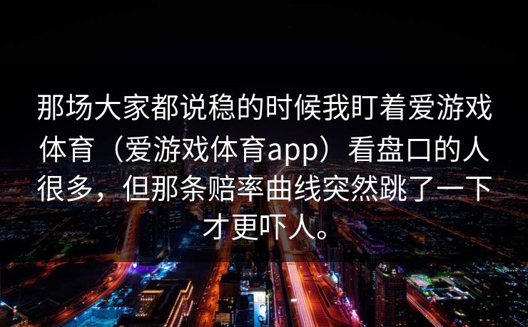 那场大家都说稳的时候我盯着爱游戏体育（爱游戏体育app）看盘口的人很多，但那条赔率曲线突然跳了一下才更吓人。