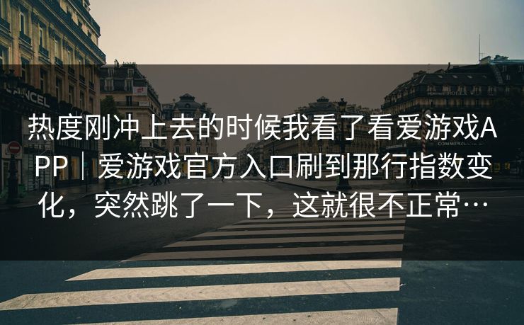 热度刚冲上去的时候我看了看爱游戏APP｜爱游戏官方入口刷到那行指数变化，突然跳了一下，这就很不正常…