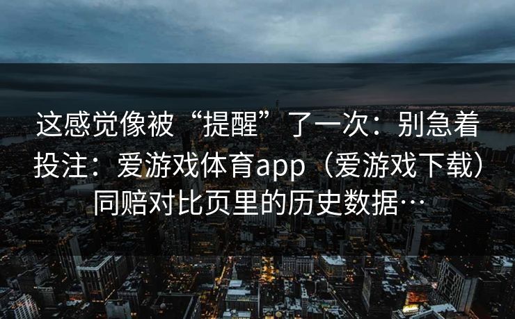 这感觉像被“提醒”了一次：别急着投注：爱游戏体育app（爱游戏下载）同赔对比页里的历史数据…