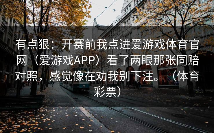 有点狠：开赛前我点进爱游戏体育官网（爱游戏APP）看了两眼那张同赔对照，感觉像在劝我别下注。（体育彩票）