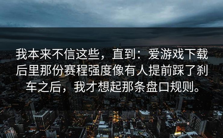 我本来不信这些，直到：爱游戏下载后里那份赛程强度像有人提前踩了刹车之后，我才想起那条盘口规则。