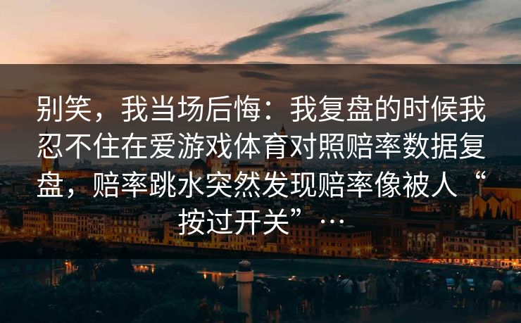 别笑，我当场后悔：我复盘的时候我忍不住在爱游戏体育对照赔率数据复盘，赔率跳水突然发现赔率像被人“按过开关”…