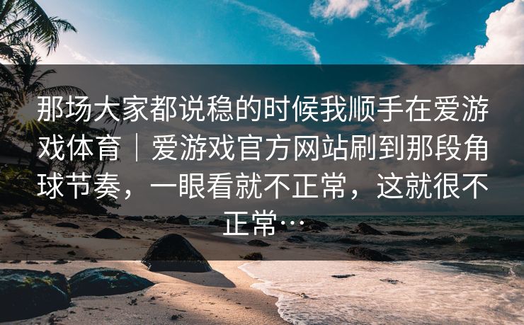 那场大家都说稳的时候我顺手在爱游戏体育｜爱游戏官方网站刷到那段角球节奏，一眼看就不正常，这就很不正常…