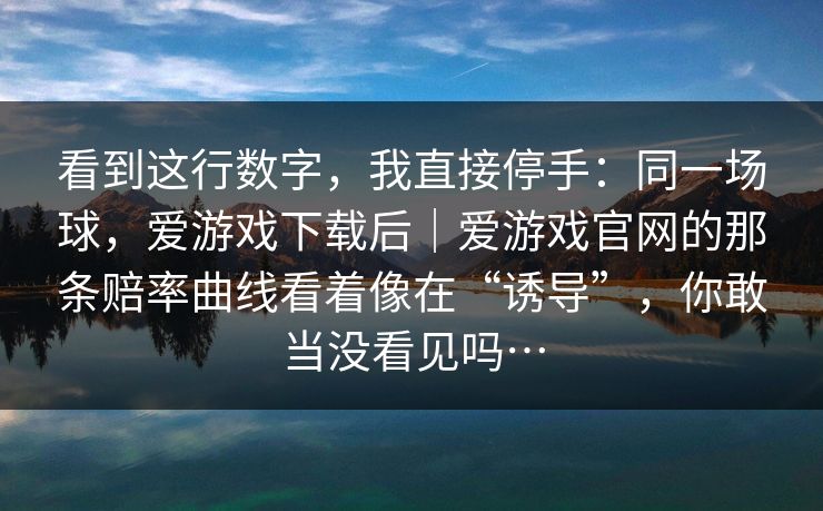看到这行数字，我直接停手：同一场球，爱游戏下载后｜爱游戏官网的那条赔率曲线看着像在“诱导”，你敢当没看见吗…