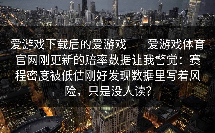 爱游戏下载后的爱游戏——爱游戏体育官网刚更新的赔率数据让我警觉：赛程密度被低估刚好发现数据里写着风险，只是没人读？