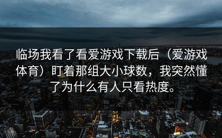 临场我看了看爱游戏下载后（爱游戏体育）盯着那组大小球数，我突然懂了为什么有人只看热度。