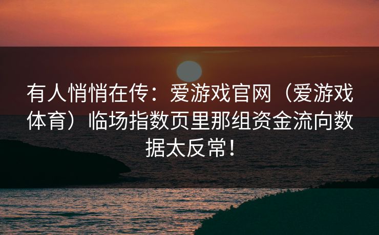 有人悄悄在传：爱游戏官网（爱游戏体育）临场指数页里那组资金流向数据太反常！