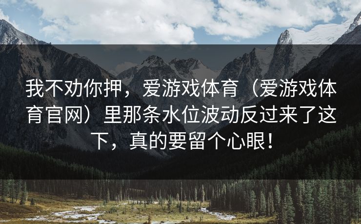 我不劝你押，爱游戏体育（爱游戏体育官网）里那条水位波动反过来了这下，真的要留个心眼！