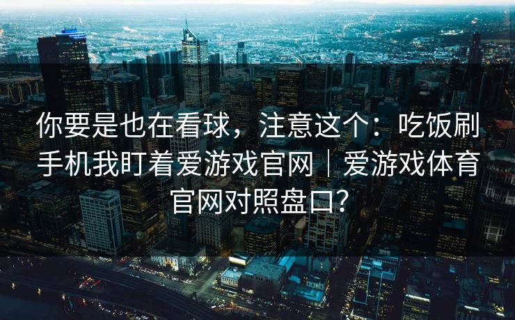 你要是也在看球，注意这个：吃饭刷手机我盯着爱游戏官网｜爱游戏体育官网对照盘口？