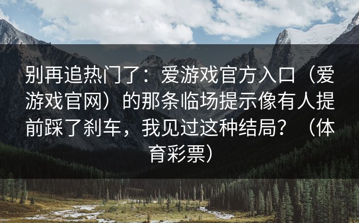 别再追热门了：爱游戏官方入口（爱游戏官网）的那条临场提示像有人提前踩了刹车，我见过这种结局？（体育彩票）