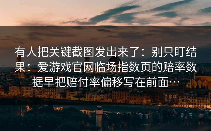 有人把关键截图发出来了：别只盯结果：爱游戏官网临场指数页的赔率数据早把赔付率偏移写在前面…