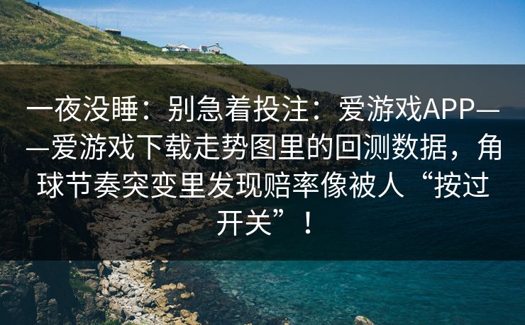一夜没睡：别急着投注：爱游戏APP——爱游戏下载走势图里的回测数据，角球节奏突变里发现赔率像被人“按过开关”！