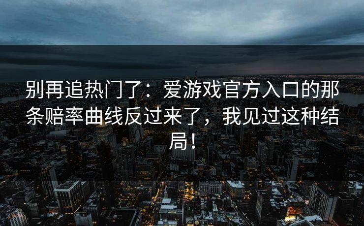 别再追热门了：爱游戏官方入口的那条赔率曲线反过来了，我见过这种结局！