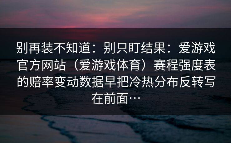 别再装不知道：别只盯结果：爱游戏官方网站（爱游戏体育）赛程强度表的赔率变动数据早把冷热分布反转写在前面…