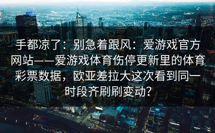 手都凉了：别急着跟风：爱游戏官方网站——爱游戏体育伤停更新里的体育彩票数据，欧亚差拉大这次看到同一时段齐刷刷变动？