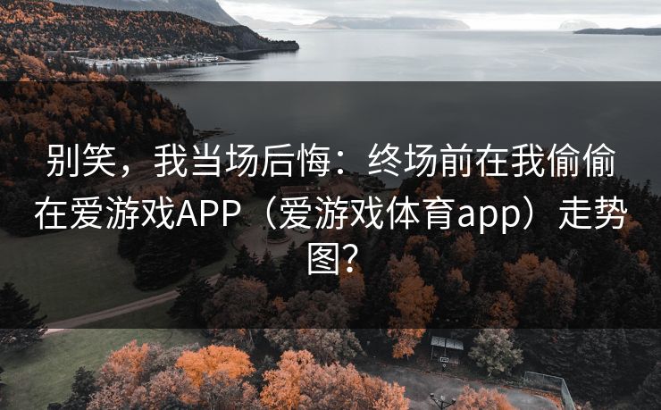 别笑，我当场后悔：终场前在我偷偷在爱游戏APP（爱游戏体育app）走势图？