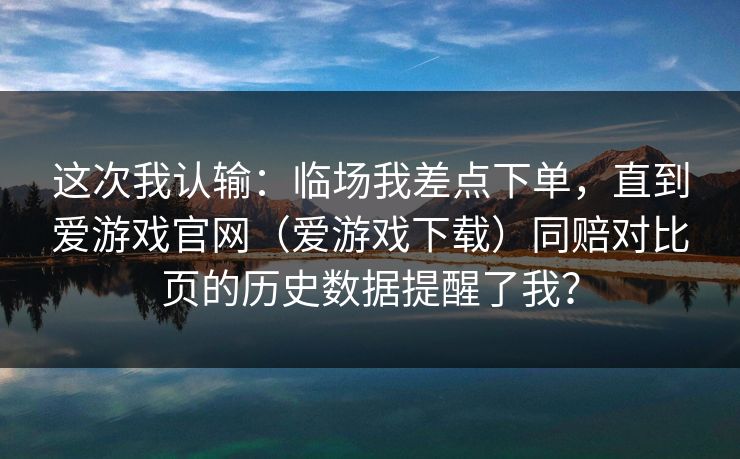 这次我认输：临场我差点下单，直到爱游戏官网（爱游戏下载）同赔对比页的历史数据提醒了我？