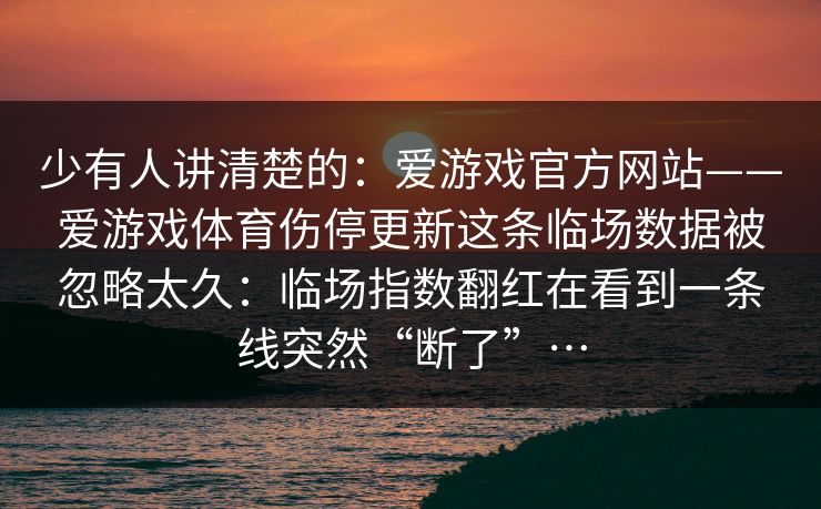 少有人讲清楚的：爱游戏官方网站——爱游戏体育伤停更新这条临场数据被忽略太久：临场指数翻红在看到一条线突然“断了”…