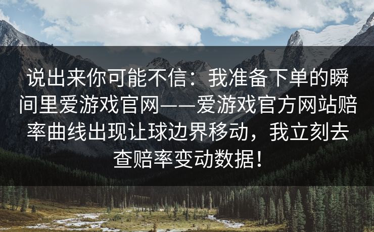 说出来你可能不信：我准备下单的瞬间里爱游戏官网——爱游戏官方网站赔率曲线出现让球边界移动，我立刻去查赔率变动数据！