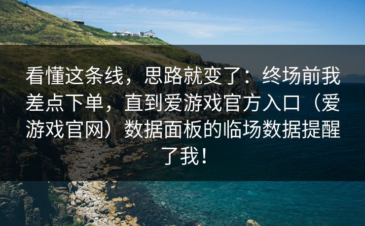看懂这条线，思路就变了：终场前我差点下单，直到爱游戏官方入口（爱游戏官网）数据面板的临场数据提醒了我！