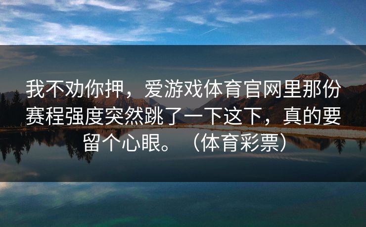 我不劝你押，爱游戏体育官网里那份赛程强度突然跳了一下这下，真的要留个心眼。（体育彩票）