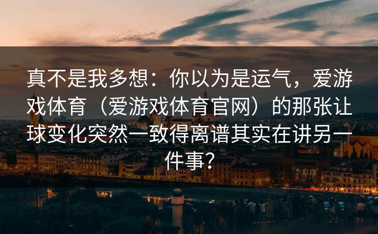 真不是我多想：你以为是运气，爱游戏体育（爱游戏体育官网）的那张让球变化突然一致得离谱其实在讲另一件事？
