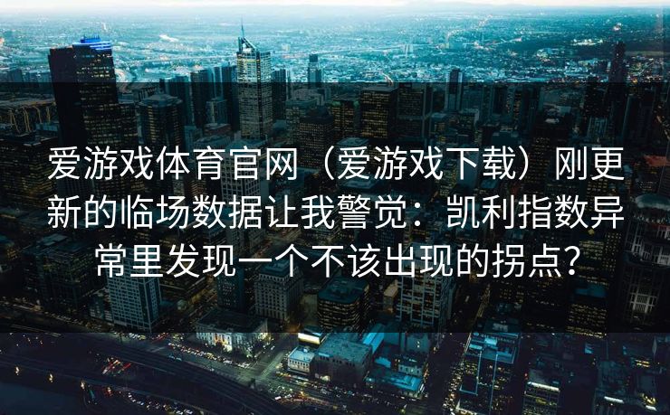 爱游戏体育官网（爱游戏下载）刚更新的临场数据让我警觉：凯利指数异常里发现一个不该出现的拐点？