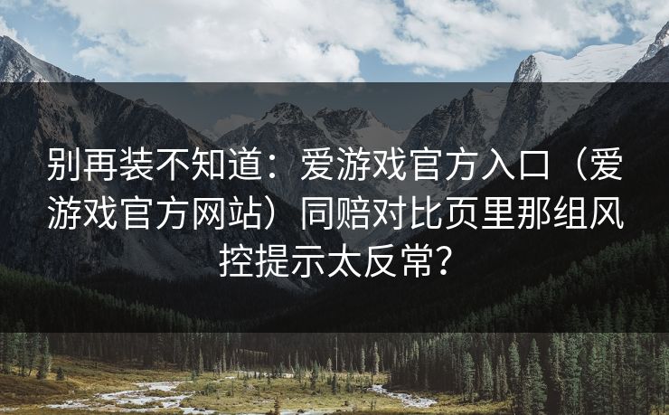 别再装不知道：爱游戏官方入口（爱游戏官方网站）同赔对比页里那组风控提示太反常？