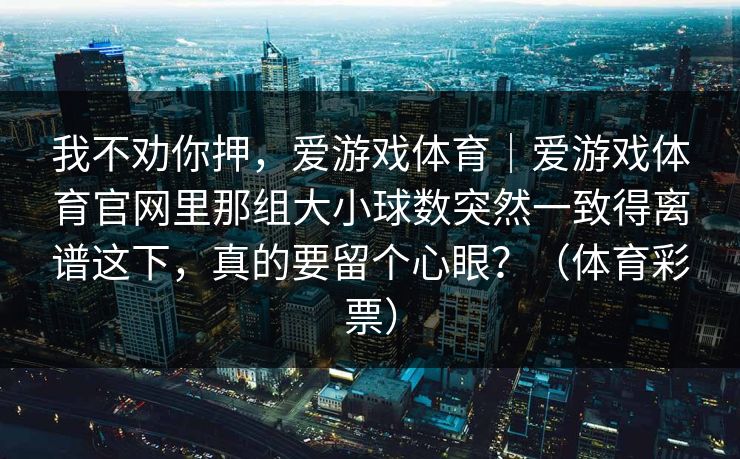 我不劝你押，爱游戏体育｜爱游戏体育官网里那组大小球数突然一致得离谱这下，真的要留个心眼？（体育彩票）