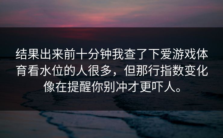 结果出来前十分钟我查了下爱游戏体育看水位的人很多，但那行指数变化像在提醒你别冲才更吓人。