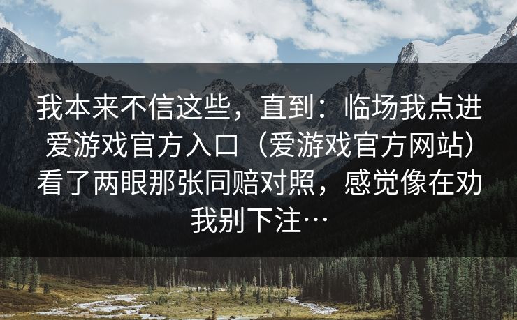 我本来不信这些，直到：临场我点进爱游戏官方入口（爱游戏官方网站）看了两眼那张同赔对照，感觉像在劝我别下注…