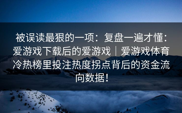 被误读最狠的一项：复盘一遍才懂：爱游戏下载后的爱游戏｜爱游戏体育冷热榜里投注热度拐点背后的资金流向数据！