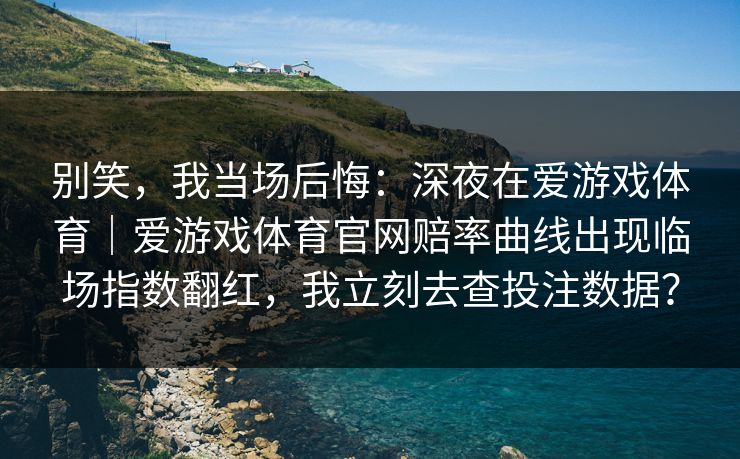 别笑，我当场后悔：深夜在爱游戏体育｜爱游戏体育官网赔率曲线出现临场指数翻红，我立刻去查投注数据？