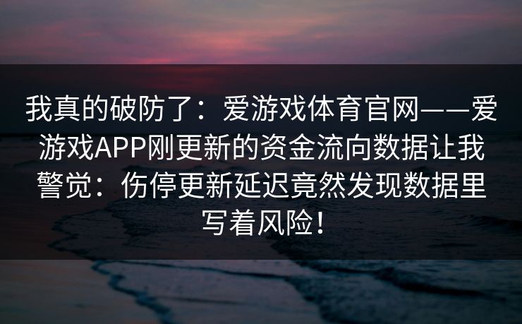 我真的破防了：爱游戏体育官网——爱游戏APP刚更新的资金流向数据让我警觉：伤停更新延迟竟然发现数据里写着风险！
