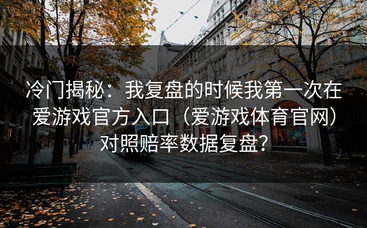冷门揭秘：我复盘的时候我第一次在爱游戏官方入口（爱游戏体育官网）对照赔率数据复盘？