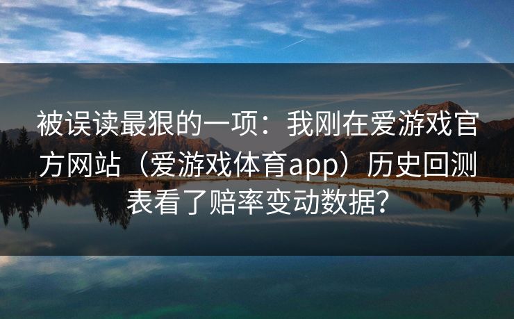 被误读最狠的一项：我刚在爱游戏官方网站（爱游戏体育app）历史回测表看了赔率变动数据？