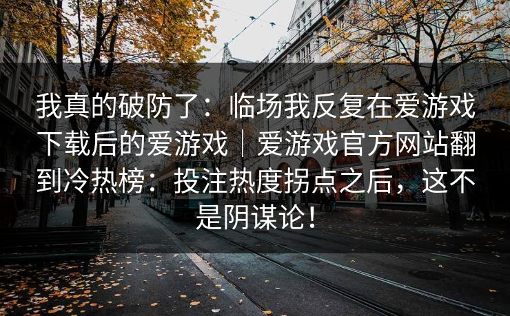 我真的破防了：临场我反复在爱游戏下载后的爱游戏｜爱游戏官方网站翻到冷热榜：投注热度拐点之后，这不是阴谋论！