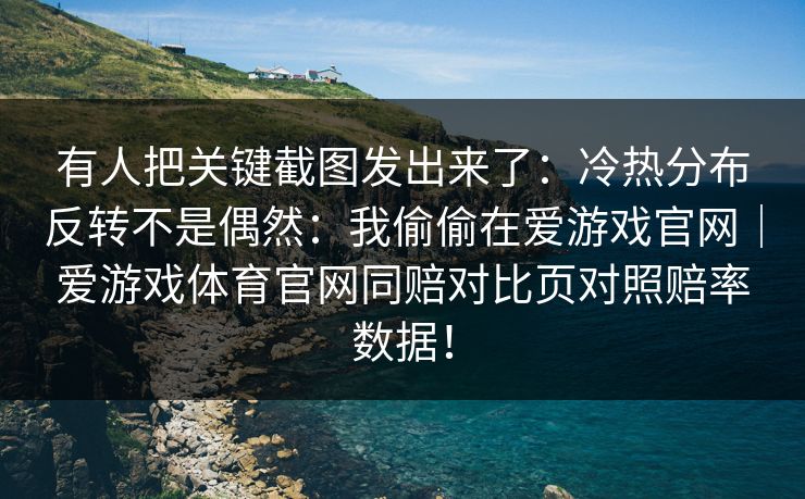 有人把关键截图发出来了：冷热分布反转不是偶然：我偷偷在爱游戏官网｜爱游戏体育官网同赔对比页对照赔率数据！