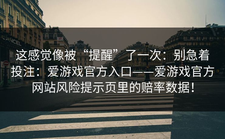 这感觉像被“提醒”了一次：别急着投注：爱游戏官方入口——爱游戏官方网站风险提示页里的赔率数据！