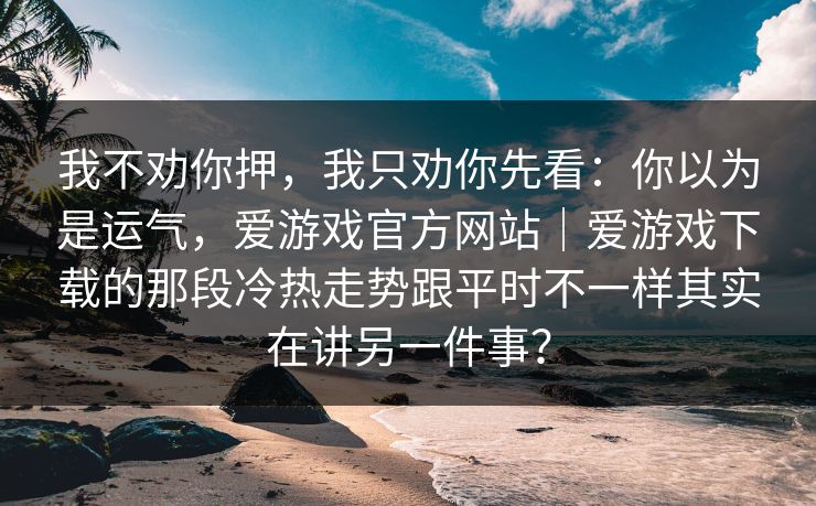 我不劝你押，我只劝你先看：你以为是运气，爱游戏官方网站｜爱游戏下载的那段冷热走势跟平时不一样其实在讲另一件事？