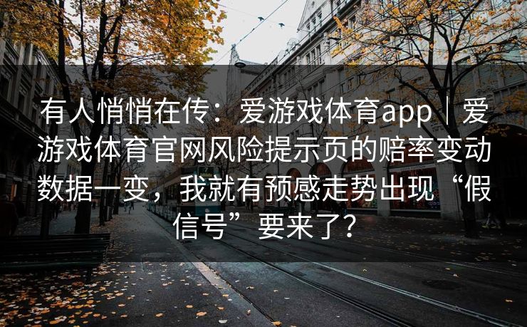 有人悄悄在传：爱游戏体育app｜爱游戏体育官网风险提示页的赔率变动数据一变，我就有预感走势出现“假信号”要来了？