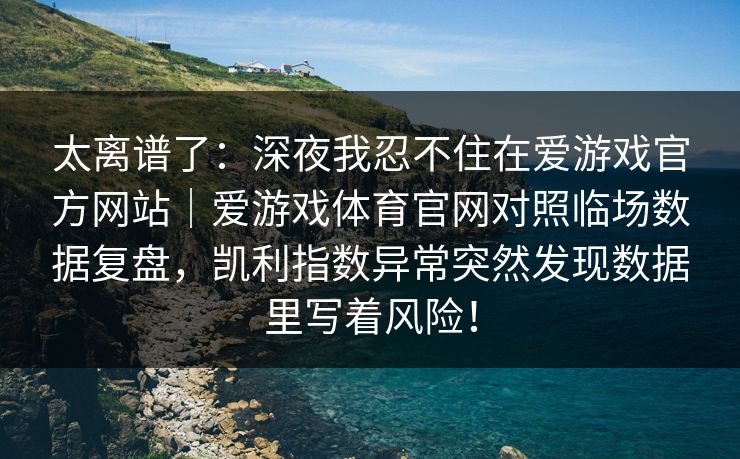太离谱了：深夜我忍不住在爱游戏官方网站｜爱游戏体育官网对照临场数据复盘，凯利指数异常突然发现数据里写着风险！
