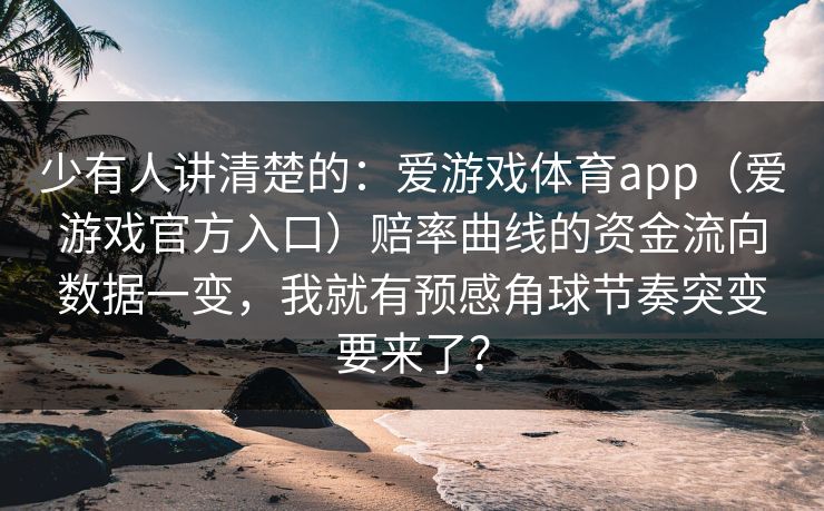 少有人讲清楚的：爱游戏体育app（爱游戏官方入口）赔率曲线的资金流向数据一变，我就有预感角球节奏突变要来了？