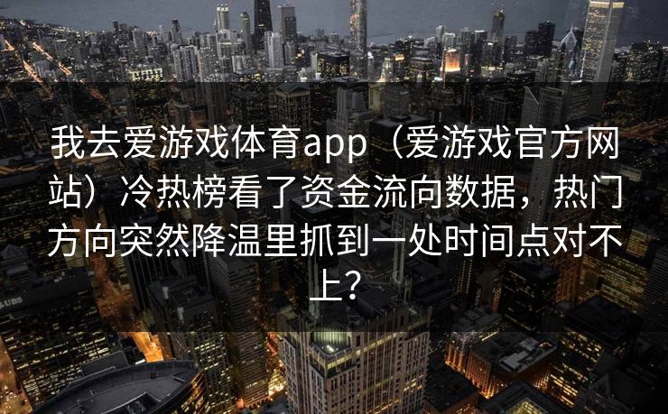 我去爱游戏体育app（爱游戏官方网站）冷热榜看了资金流向数据，热门方向突然降温里抓到一处时间点对不上？